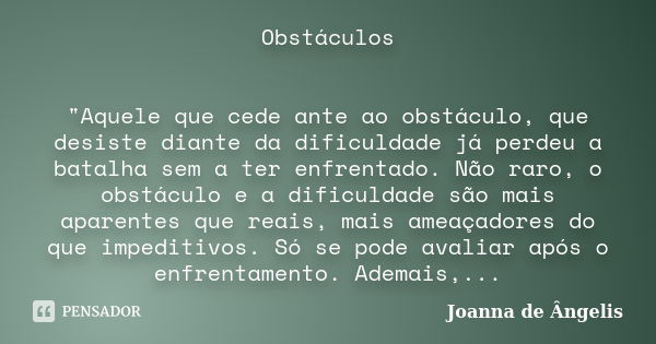 Obstáculos "Aquele que cede ante ao obstáculo, que desiste diante da dificuldade já perdeu a batalha sem a ter enfrentado. Não raro, o obstáculo e a dificu... Frase de Joanna De Ângelis.