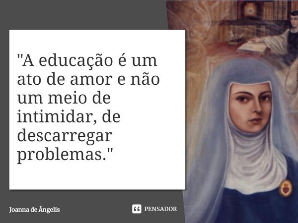 ⁠"A educação é um ato de amor e não um meio de intimidar, de descarregar problemas."... Frase de Joanna de Ângelis.
