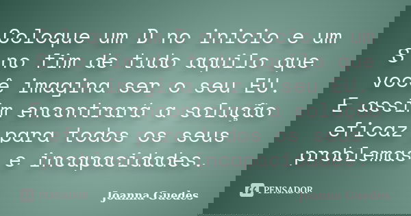 Coloque um D no inicio e um S no fim de tudo aquilo que você imagina ser o seu EU. E assim encontrará a solução eficaz para todos os seus problemas e incapacida... Frase de Joanna Guedes.