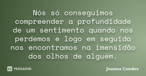 Nós só conseguimos compreender a profundidade de um sentimento quando nos perdemos e logo em seguida nos encontramos na imensidão dos olhos de alguém.... Frase de Joanna Guedes.