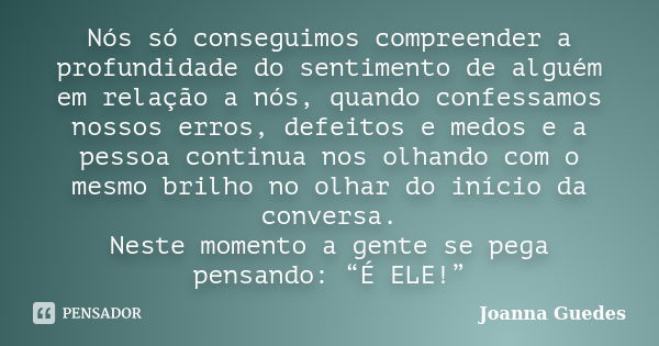 Nós só conseguimos compreender a profundidade do sentimento de alguém em relação a nós, quando confessamos nossos erros, defeitos e medos e a pessoa continua no... Frase de Joanna Guedes.