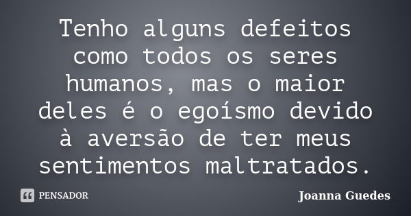 Tenho alguns defeitos como todos os seres humanos, mas o maior deles é o egoísmo devido à aversão de ter meus sentimentos maltratados.... Frase de Joanna Guedes.