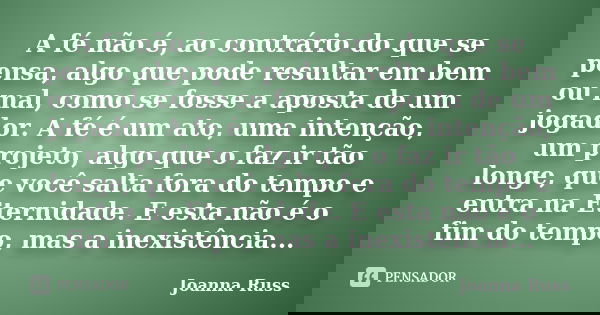 A fé não é, ao contrário do que se pensa, algo que pode resultar em bem ou mal, como se fosse a aposta de um jogador. A fé é um ato, uma intenção, um projeto, a... Frase de Joanna Russ.
