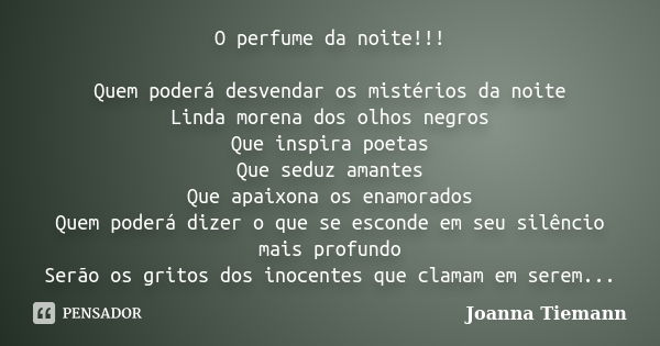 O perfume da noite!!! Quem poderá desvendar os mistérios da noite Linda morena dos olhos negros Que inspira poetas Que seduz amantes Que apaixona os enamorados ... Frase de Joanna Tiemann.