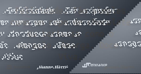 Felicidade. Tão simples como um copo de chocolate ou tortuosa como o coração. Amarga. Doce. Viva.... Frase de Joanne Harris.