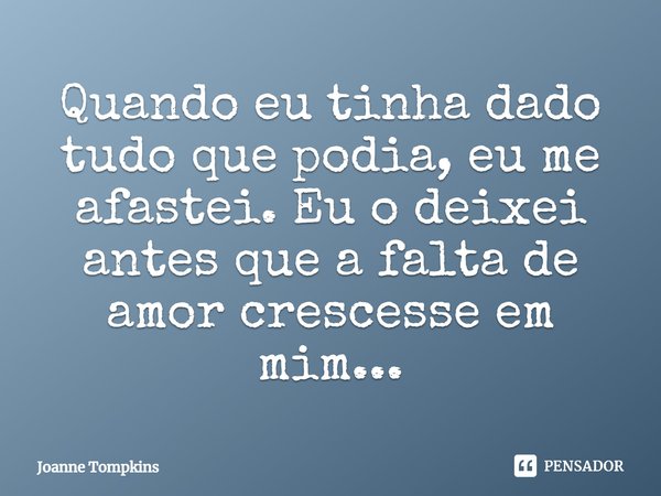 ⁠Quando eu tinha dado tudo que podia, eu me afastei. Eu o deixei antes que a falta de amor crescesse em mim...... Frase de Joanne Tompkins.