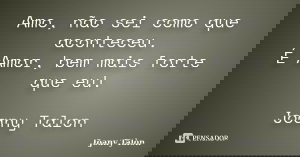 Amo, não sei como que aconteceu. É Amor, bem mais forte que eu! Joany Talon... Frase de Joany Talon.