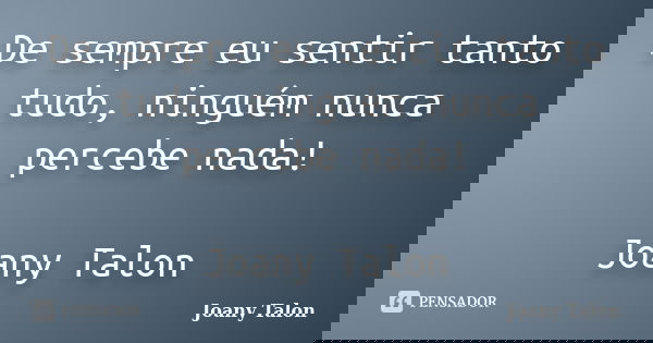 De sempre eu sentir tanto tudo, ninguém nunca percebe nada! Joany Talon... Frase de Joany Talon.