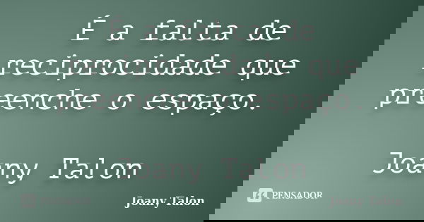 É a falta de reciprocidade que preenche o espaço. Joany Talon... Frase de Joany Talon.