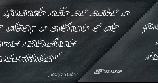 Quando não se sabe o que dizer, o silêncio é de uma relevância insubstituível!... Frase de Joany Talon.