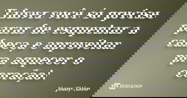 Talvez você só precise parar de esquentar a cabeça e aproveitar pra aquecer o coração!... Frase de Joany Talon.