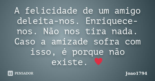 A felicidade de um amigo deleita-nos. Enriquece-nos. Não nos tira nada. Caso a amizade sofra com isso, é porque não existe. ♥... Frase de Joao1794.