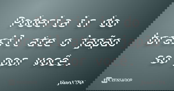 Poderia ir do brasil ate o japão so por você.... Frase de Joao1794.