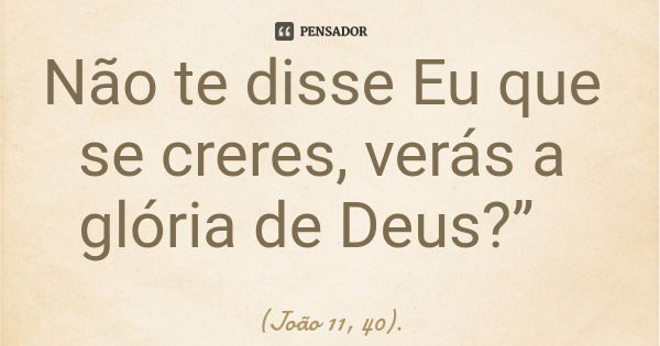 Não te disse Eu que se creres, verás a glória de Deus?”... Frase de (João 11, 40)..