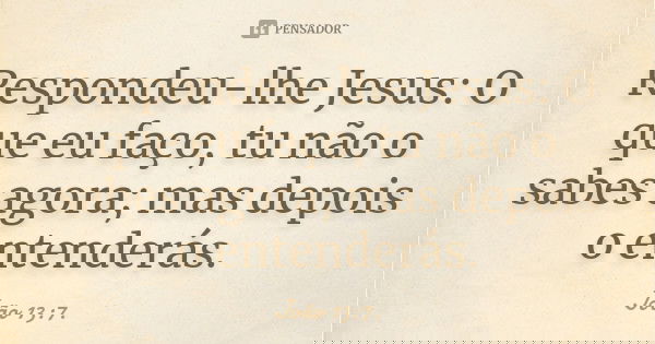 Respondeu-lhe Jesus: O que eu faço, tu não o sabes agora; mas depois o entenderás.... Frase de João 13:7.