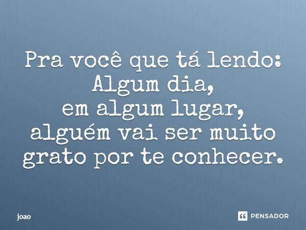 Pra você que tá lendo: Algum dia, em algum lugar, alguém vai ser muito grato por te conhecer.... Frase de João, 60milanos.com.
