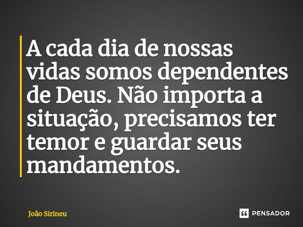 ⁠A cada dia de nossas vidas somos dependentes de Deus. Não importa a situação, precisamos ter temor e guardar seus mandamentos.... Frase de João Sirineu.