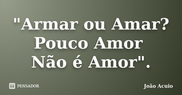 "Armar ou Amar? Pouco Amor Não é Amor".... Frase de João Acuio.