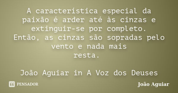 A característica especial da paixão é arder até às cinzas e extinguir-se por completo. Então, as cinzas são sopradas pelo vento e nada mais resta. João Aguiar i... Frase de João Aguiar.