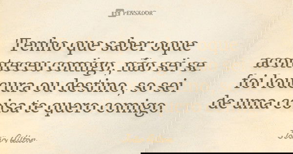 Tenho que saber oque aconteceu comigo, não sei se foi loucura ou destino, so sei de uma coisa te quero comigo.... Frase de João Ailton.