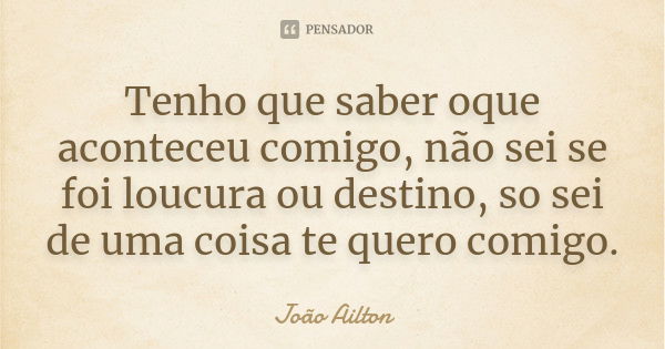 Tenho que saber oque aconteceu comigo, não sei se foi loucura ou destino, so sei de uma coisa te quero comigo.... Frase de João Ailton.