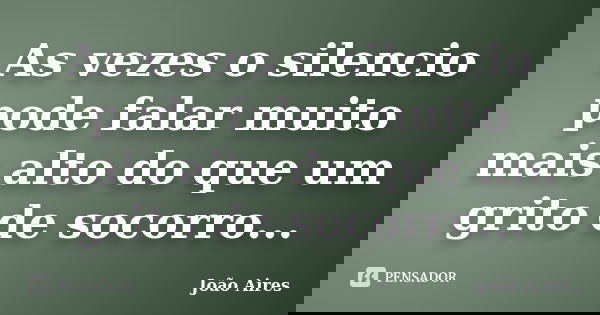 As vezes o silencio pode falar muito mais alto do que um grito de socorro...... Frase de João Aires.