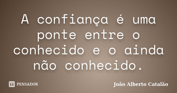 A confiança é uma ponte entre o conhecido e o ainda não conhecido.... Frase de João Alberto Catalão.
