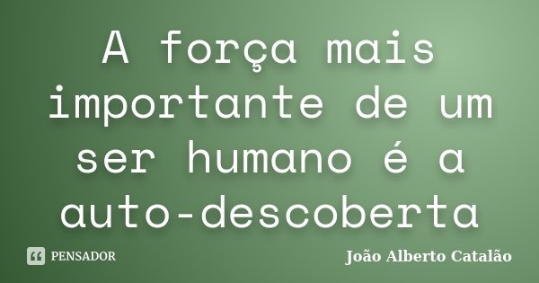A força mais importante de um ser humano é a auto-descoberta... Frase de João Alberto Catalão.