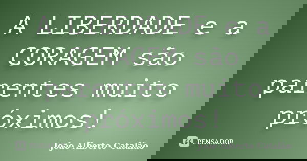 A LIBERDADE e a CORAGEM são parentes muito próximos!... Frase de João Alberto Catalão.
