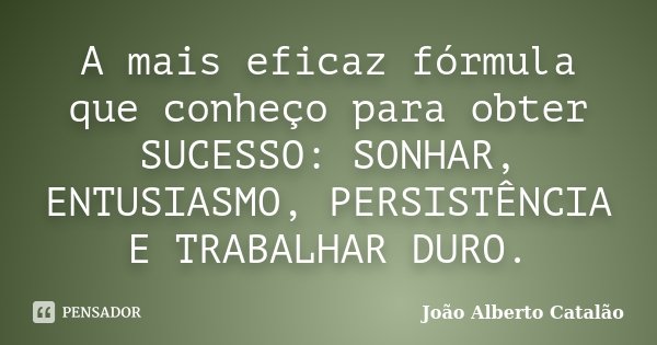 A mais eficaz fórmula que conheço para obter SUCESSO: SONHAR, ENTUSIASMO, PERSISTÊNCIA E TRABALHAR DURO.... Frase de João Alberto Catalão.