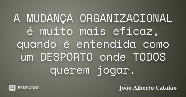 A MUDANÇA ORGANIZACIONAL é muito mais eficaz, quando é entendida como um DESPORTO onde TODOS querem jogar.... Frase de João Alberto Catalão.