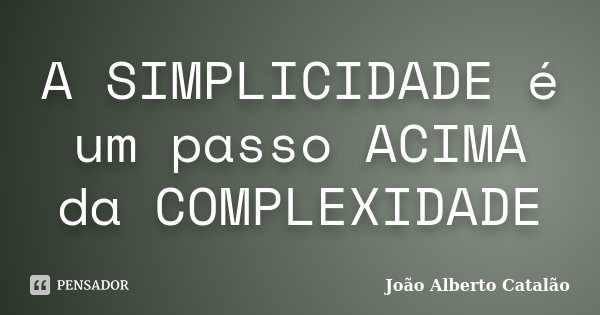 A SIMPLICIDADE é um passo ACIMA da COMPLEXIDADE... Frase de João Alberto Catalão.