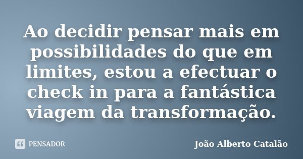 Ao decidir pensar mais em possibilidades do que em limites, estou a efectuar o check in para a fantástica viagem da transformação.... Frase de João Alberto Catalão.