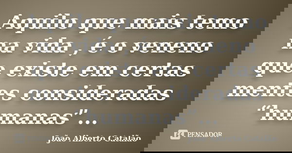 Aquilo que mais temo na vida , é o veneno que existe em certas mentes consideradas “humanas”...... Frase de João Alberto Catalão.