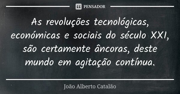 As revoluções tecnológicas, económicas e sociais do século XXI, são certamente âncoras, deste mundo em agitação contínua.... Frase de João Alberto Catalão.