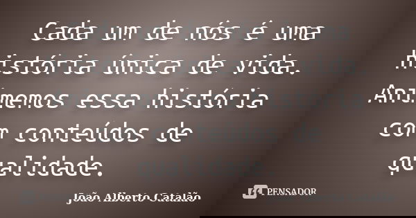 Cada um de nós é uma história única de vida. Animemos essa história com conteúdos de qualidade.... Frase de João Alberto Catalão.
