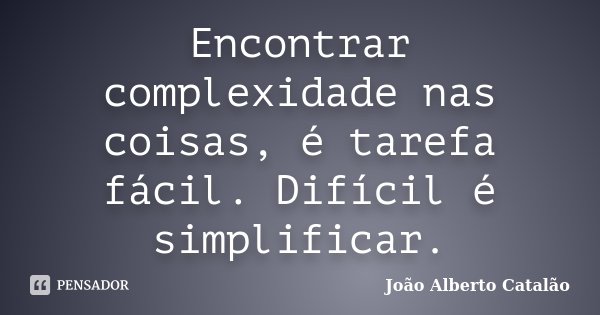 Encontrar complexidade nas coisas, é tarefa fácil. Difícil é simplificar.... Frase de João Alberto Catalão.