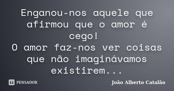 Enganou-nos aquele que afirmou que o amor é cego! O amor faz-nos ver coisas que não imaginávamos existirem...... Frase de João Alberto Catalão.