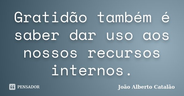 Gratidão também é saber dar uso aos nossos recursos internos.... Frase de João Alberto Catalão.