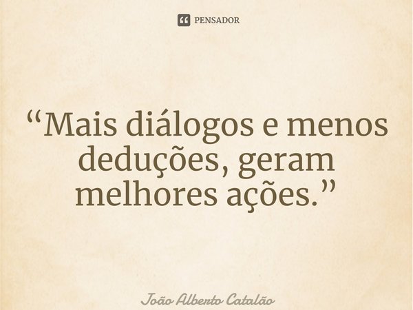 ⁠“Mais diálogos e menos deduções, geram melhores ações.”... Frase de João Alberto Catalão.