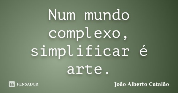 Num mundo complexo, simplificar é arte.... Frase de João Alberto Catalão.