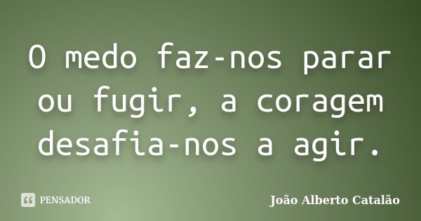 O medo faz-nos parar ou fugir, a coragem desafia-nos a agir.... Frase de João Alberto Catalão.
