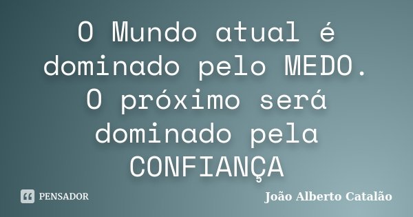 O Mundo atual é dominado pelo MEDO. O próximo será dominado pela CONFIANÇA... Frase de João Alberto Catalão.