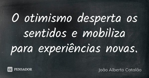 O otimismo desperta os sentidos e mobiliza para experiências novas.... Frase de João Alberto Catalão.