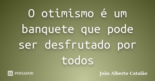 O otimismo é um banquete que pode ser desfrutado por todos... Frase de João Alberto Catalão.