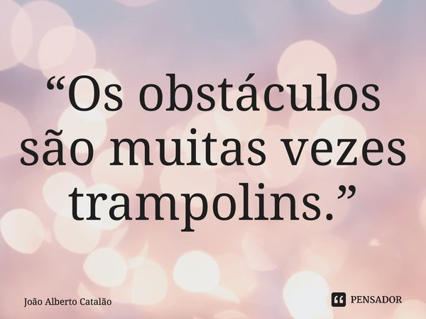 ⁠“Os obstáculos são muitas vezes trampolins.”... Frase de João Alberto Catalão.