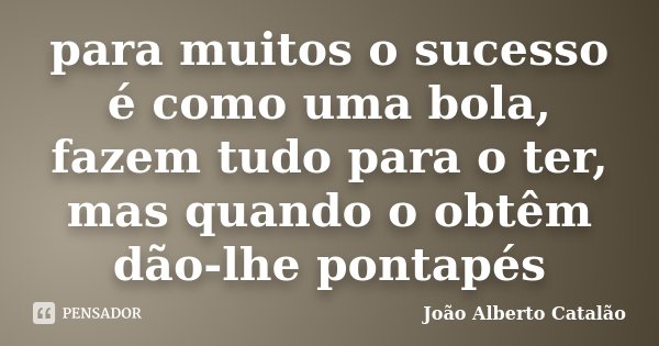 para muitos o sucesso é como uma bola, fazem tudo para o ter, mas quando o obtêm dão-lhe pontapés... Frase de João Alberto Catalão.