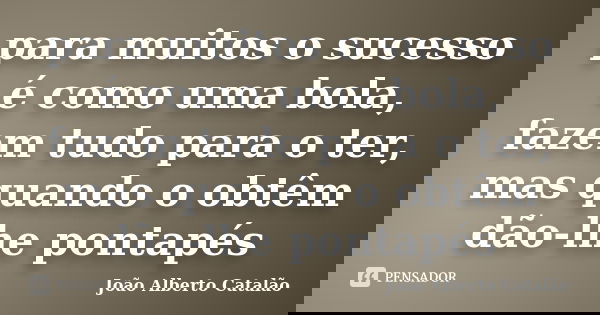 para muitos o sucesso é como uma bola, fazem tudo para o ter, mas quando o obtêm dão-lhe pontapés... Frase de João Alberto Catalão.