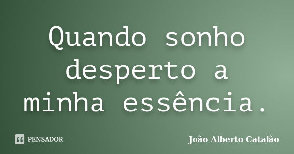 Quando sonho desperto a minha essência.... Frase de João Alberto Catalão.