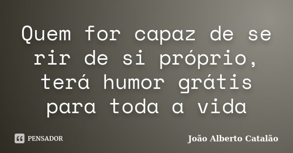 Quem for capaz de se rir de si próprio, terá humor grátis para toda a vida... Frase de João Alberto Catalão.